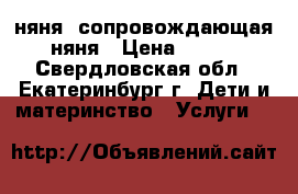 няня. сопровождающая няня › Цена ­ 170 - Свердловская обл., Екатеринбург г. Дети и материнство » Услуги   